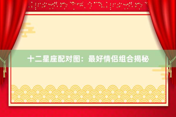 十二星座配对图：最好情侣组合揭秘