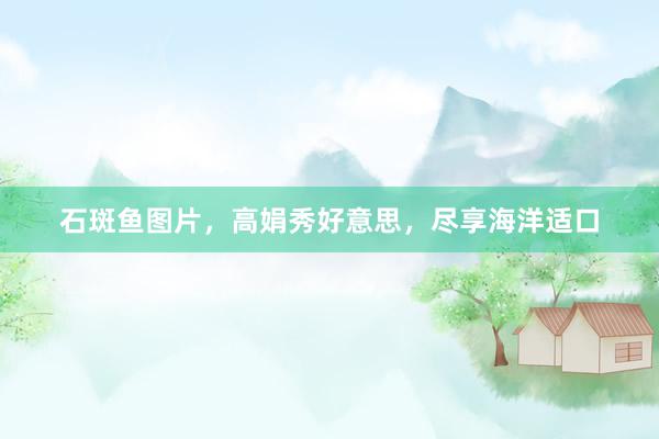 石斑鱼图片，高娟秀好意思，尽享海洋适口