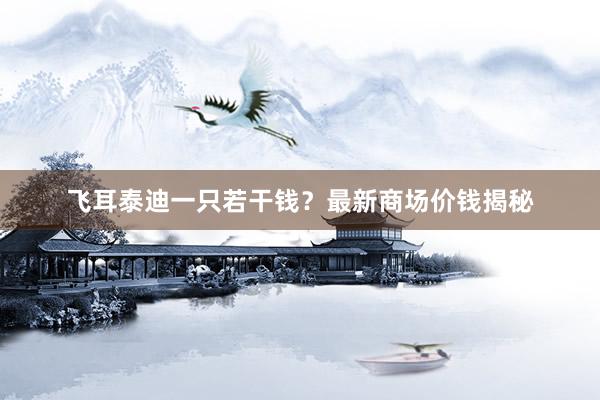 飞耳泰迪一只若干钱？最新商场价钱揭秘